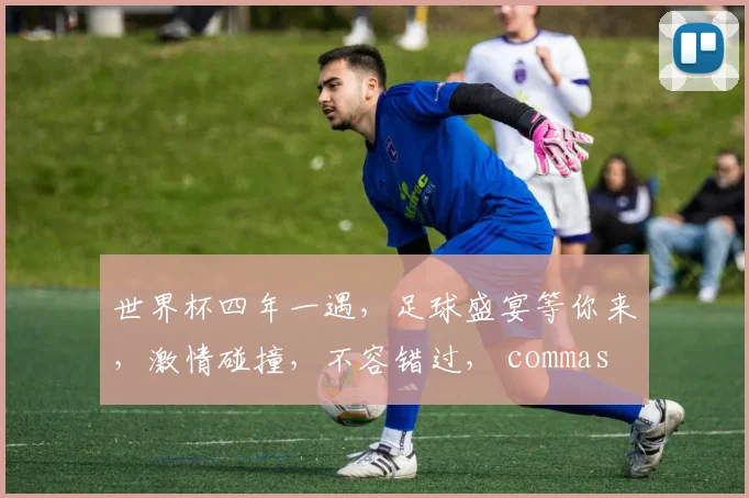 世界杯四年一遇，足球盛宴等你来，激情碰撞，不容错过， commas