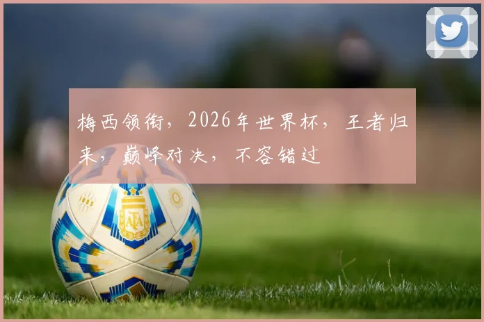 梅西领衔，2026年世界杯，王者归来，巅峰对决，不容错过