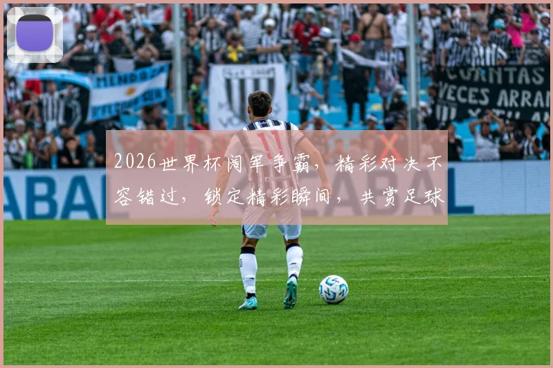 2026世界杯阔军争霸，精彩对决不容错过，锁定精彩瞬间，共赏足球盛宴