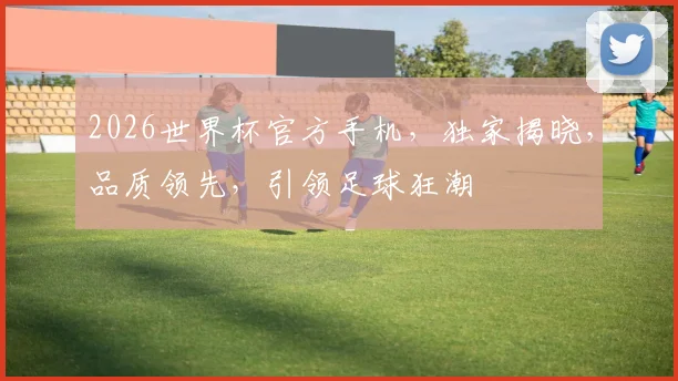 2026世界杯官方手机，独家揭晓，品质领先，引领足球狂潮